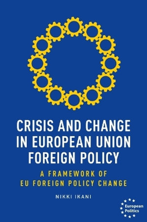 Crisis and change in European Union foreign policy : A framework of EU foreign policy change - Nikki Ikani