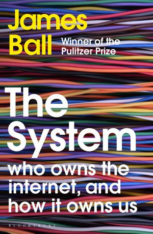 The System : Who Owns the Internet, and How It Owns Us - James Ball