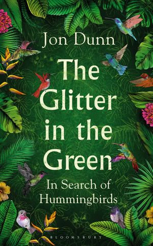 The Glitter in the Green : In Search of Hummingbirds - Jon Dunn