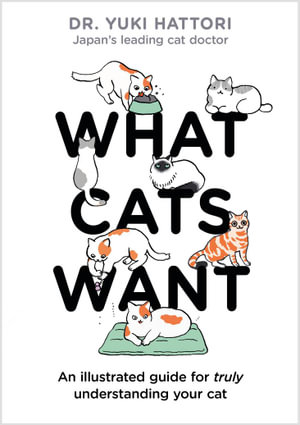 What Cats Want : An Illustrated Guide for Truly Understanding Your Cat - Dr. Yuki Hattori