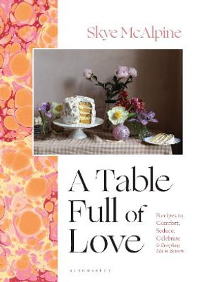 A Table Full of Love : Recipes to Comfort, Seduce, Celebrate & Everything Else in Between - Skye McAlpine