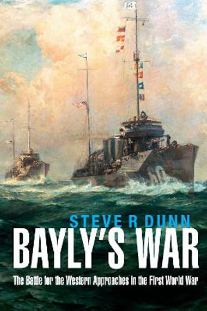 Bayly's War : The Battle for the Western Approaches in the First World War - Steve Dunn