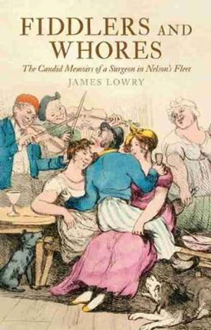 Fiddlers and Whores : The Candid Memoirs of a Surgeon in Nelson's Fleet - JAMES LOWRY