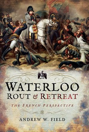 Waterloo: Rout & Retreat : The French Perspective - Andrew W. Field
