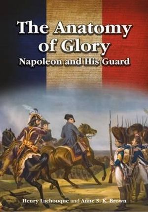 Anatomy of Glory : Napoleon and His Guard - Henry Lachouque