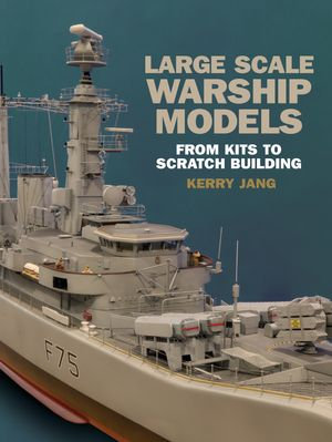 Large Scale Warship Models : From Kits to Scratch Building - Kerry Jang