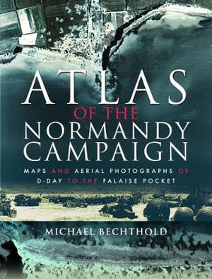 Atlas of the Normandy Campaign : Maps and Aerial Photographs of D-Day to The Falaise Pocket - Mike Bechthold