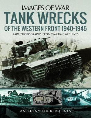 Tank Wrecks of the Western Front 1940-1945 : Rare Photographs for Wartime Archives - Anthony Tucker-Jones