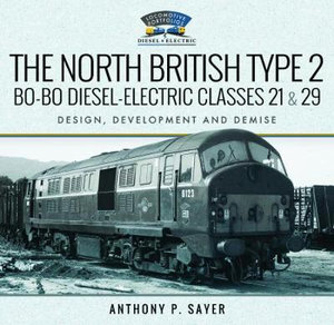 The North British Type 2 Bo-Bo Diesel-Electric Classes 21 and 29 : Design, Development and Demise - Anthony P. Sayer