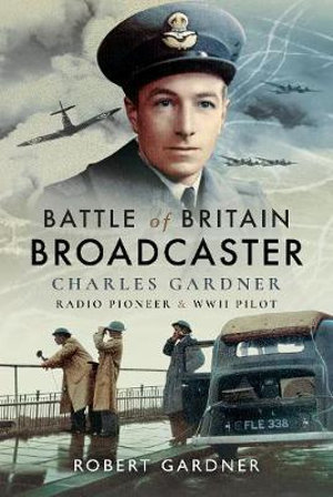 Battle of Britain Broadcaster : Charles Gardner, Radio Pioneer and WWII Pilot - Robert Gardner