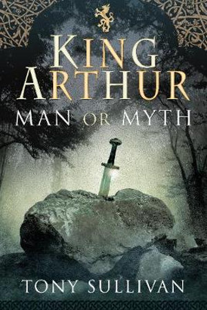 King Arthur : Man or Myth? - TONY SULLIVAN