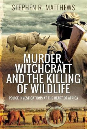 Murder, Witchcraft and the Killing of Wildlife : Police Investigations at the Heart of Africa - Stephen Rabey Matthews