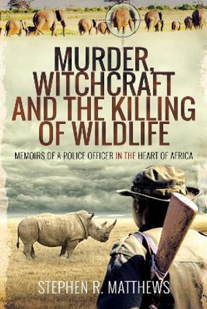 Murder, Witchcraft and the Killing of Wildlife : Memoirs of a Police Officer in the Heart of Africa - Stephen R. Matthews