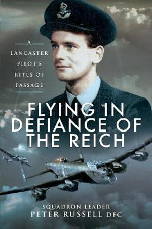 Flying in Defiance of the Reich : Lancaster Pilot's Rites of Passage - Peter Russell