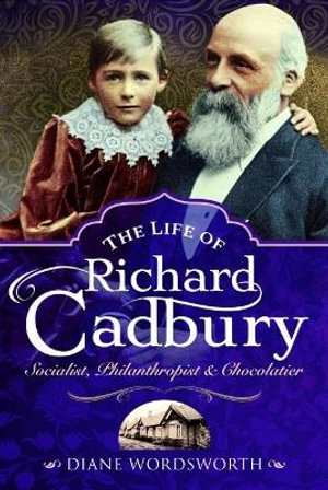 Life of Richard Cadbury : Socialist, Philanthropist and Chocolatier - DIANE WORDSWORTH