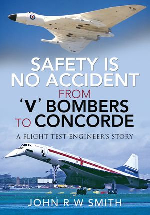 Safety is No Accident&mdash;From 'V' Bombers to Concorde : A Flight Test Engineer's Story - John R. W. Smith