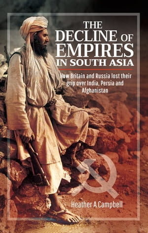 The Decline of Empires in South Asia : How Britain and Russia Lost Their Grip Over India, Persia and Afghanistan - Heather A. Campbell