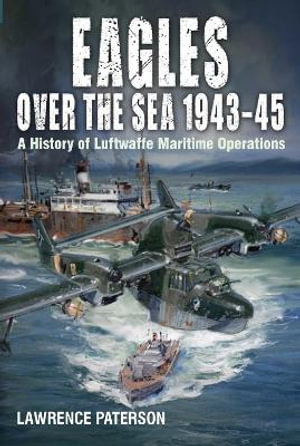 Eagles over the Sea 1943-45 : A History of Luftwaffe Maritime Operations - LAWRENCE PATERSON