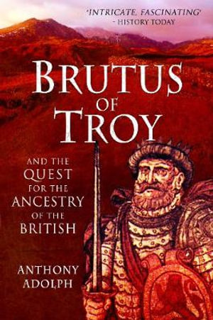 Brutus of Troy : And the Quest for the Ancestry of the British - ANTHONY ADOLPH