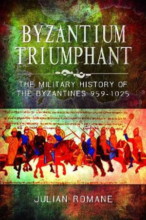 Byzantium Triumphant : The Military History of the Byzantines, 959-1025 - JULIAN ROMANE