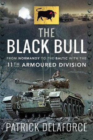 Black Bull : From Normandy to the Baltic with the 11th Armoured Division - PATRICK DELAFORCE