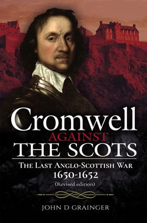 Cromwell Against the Scots : The Last Anglo-Scottish War, 1650-1652 - John D. Grainger
