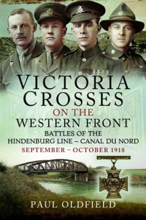 Victoria Crosses on the Western Front Battles of the Hindenburg Line Canal du Nord : September October 1918 - PAUL OLDFIELD