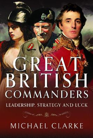 Great British Commanders : Leadership, Strategy and Luck - MICHAEL CLARKE