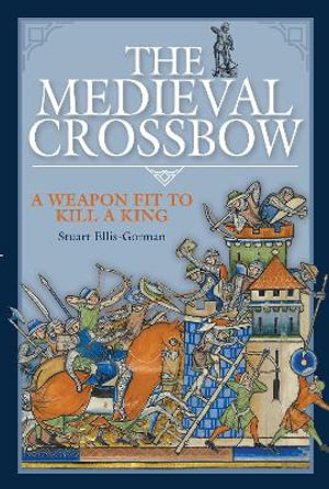 The Medieval Crossbow : A Weapon Fit to Kill a King - Stuart Ellis-Gorman