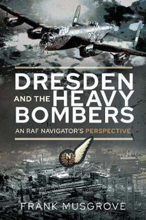 Dresden and the Heavy Bombers : An RAF Navigator's Perspective - FRANK MUSGROVE