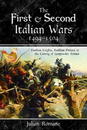 First and Second Italian Wars, 14941504 : Fearless Knights, Ruthless Princes and the Coming of Gunpowder Armies - Julian Romane