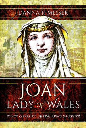 Joan, Lady of Wales : Power and Politics of King John's Daughter - Danna R. Messer