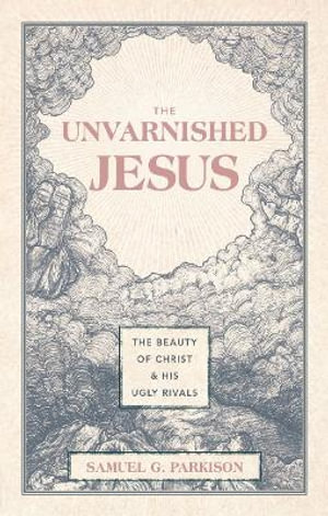 The Unvarnished Jesus : The Beauty of Christ and His Ugly Rivals - Samuel G. Parkison