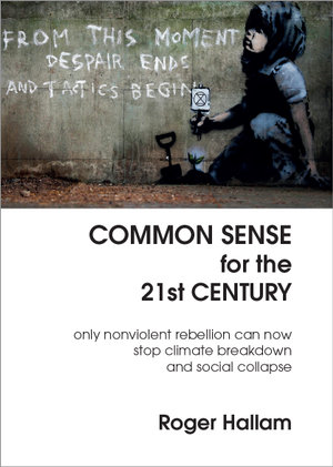 Common Sense for the 21st Century : Only Nonviolent Rebellion Can Now Stop Climate Breakdown And Social Collapse - Roger Hallam