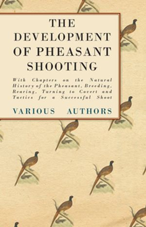 The Development of Pheasant Shooting - With Chapters on the Natural History of the Pheasant, Breeding, Rearing, Turning to Covert and Tactics for a Successful Shoot - Various