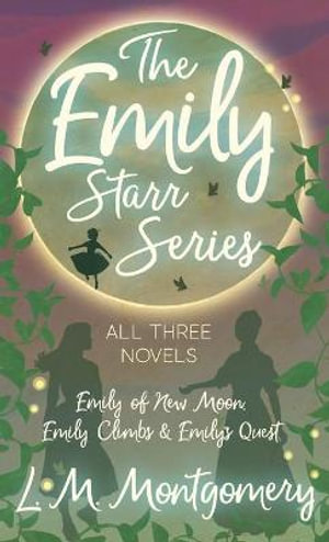 The Emily Starr Series; All Three Novels : Emily of New Moon, Emily Climbs and Emily's Quest - L. M. Montgomery