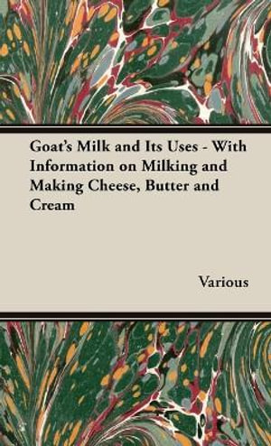 Goat's Milk and Its Uses : With Information on Milking and Making Cheese, Butter and Cream - Various