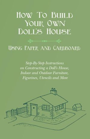 How To Build Your Own Doll's House, Using Paper and Cardboard. Step-By-Step Instructions on Constructing a Doll's House, Indoor and Outdoor Furniture, Figurines, Utencils and More - E. V. Lucas