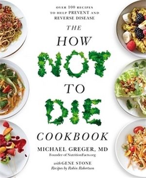 The How Not To Die Cookbook : Over 100 Recipes to Help Prevent and Reverse Disease - Michael Greger MD