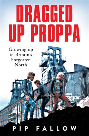 Dragged Up Proppa: Growing up in Britain's Forgotten North : Growing up in a forgotten Britain - Christopher Fallow