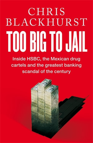 Too Big to Jail : Inside HSBC, the Mexican Drug Cartels and the Greatest Banking Scandal of the Century - Chris Blackhurst