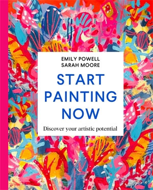 Start Painting Now : Discover Your Artistic Potential - Emily Powell
