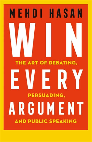 Win Every Argument : The Art of Debating, Persuading and Public Speaking - Mehdi Hasan