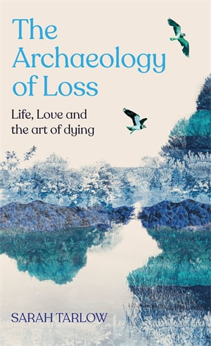 The Archaeology of Loss : Life, love and the art of dying - Sarah Tarlow