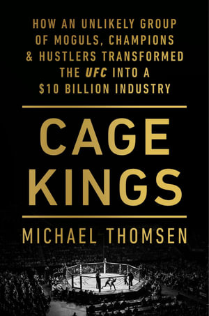 Cage Kings : How an Unlikely Group of Moguls, Champions and Hustlers Transformed the UFC into a $10 Billion Industry - Michael Thomsen