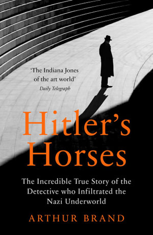 Hitler's Horses : The Incredible True Story of the Detective who Infiltrated the Nazi Underworld - Arthur Brand