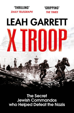 X Troop : The Secret Jewish Commandos Who Helped Defeat the Nazis - Leah Garrett