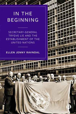 In the Beginning : Secretary-General Trygve Lie and the Establishment of the United Nations - Ellen J. Ravndal