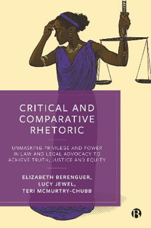 Critical and Comparative Rhetoric : Unmasking Privilege and Power in Law and Legal Advocacy to Achieve Truth, Justice and Equity - Elizabeth Berenguer