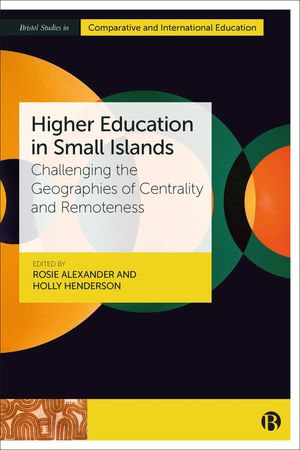 Higher Education in Small Islands : Challenging the Geographies of Centrality and Remoteness - Rosie Alexander